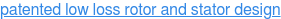 patented low loss rotor and stator design