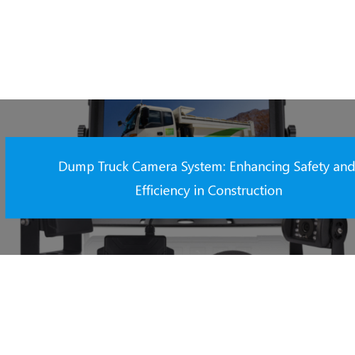 Dump Truck Camera System: Enhancing Safety and Efficiency in Construction