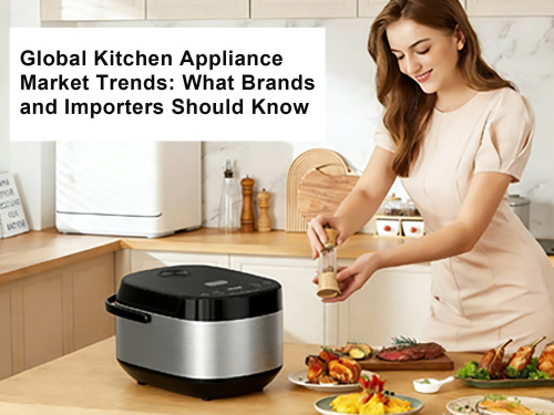 Global Kitchen Appliance Market Trends: What Brands and Importers Should Know