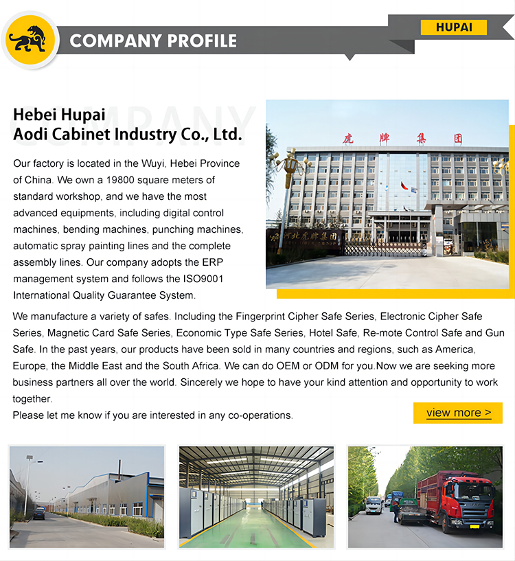 Our factory is located in the Wuyi, Hebei Province of China. We own a 19800 square meters of standard workshop, and we have the most advanced equipments, including digital control machines, bending machines, punching machines, automatic spray painting lines and the complete assembly lines. Our company adopts the ERP management system and follows the ISO9001 International Quality Guarantee System. We manufacture a variety of safes. Including the Fingerprint Cipher Safe Series, Electronic Cipher Safe Series, Magnetic Card Safe Series, Economic Type Safe Series, Hotel Safe, Re-mote Control Safe and Gun Safe. In the past years, our products have been sold in many countries and regions, such as America, Europe, the Middle East and the South Africa. We can do OEM or ODM for you. Now we are seeking more business partners all over the world. Sincerely we hope to have your kind attention and opportunity to work together. Please let me know if you are interested in any co-operations. 